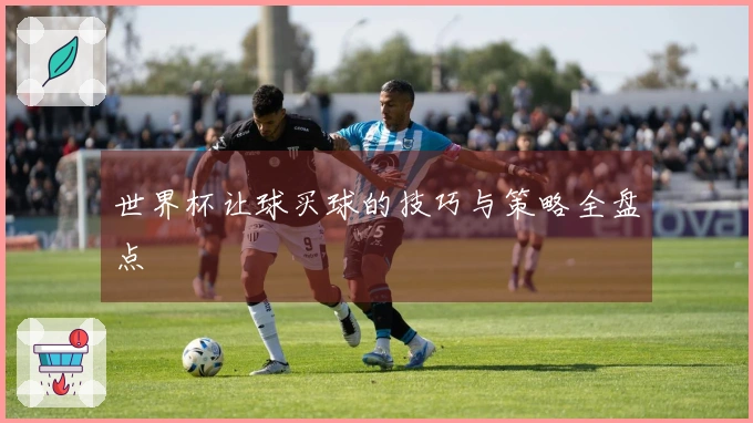 世界杯让球买球的技巧与策略全盘点