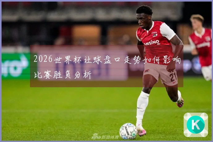 2026世界杯让球盘口走势如何影响比赛胜负分析