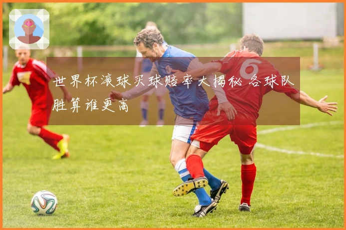 世界杯滚球买球赔率大揭秘 各球队胜算谁更高