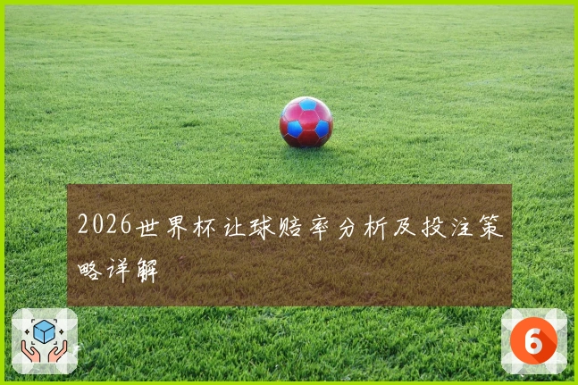 2026世界杯让球赔率分析及投注策略详解