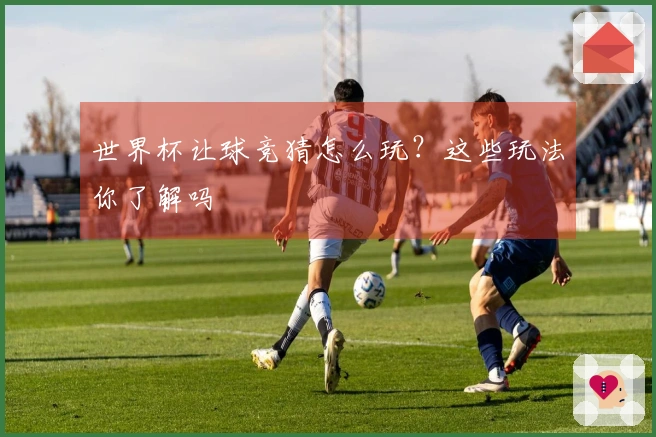 世界杯让球竞猜怎么玩？这些玩法你了解吗