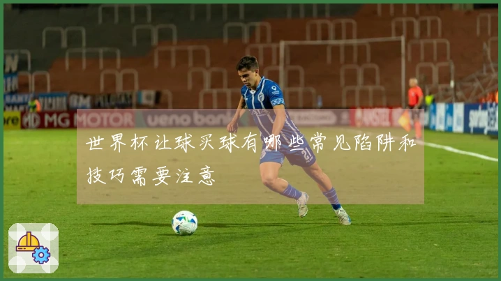 世界杯让球买球有哪些常见陷阱和技巧需要注意