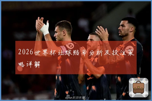 2026世界杯让球赔率分析及投注策略详解