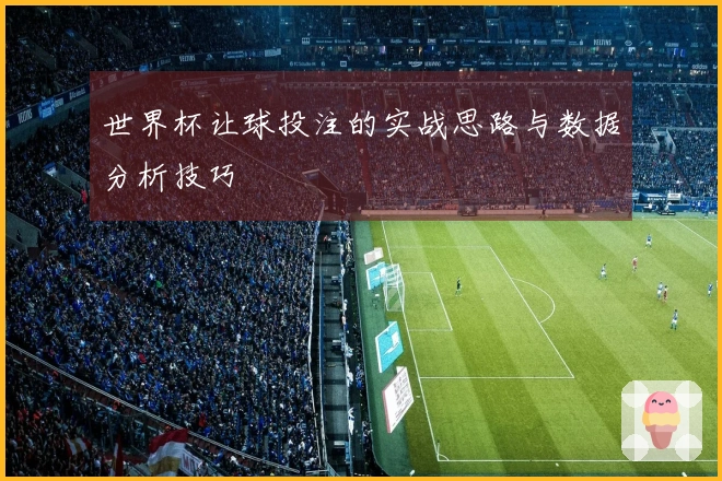 世界杯让球投注的实战思路与数据分析技巧