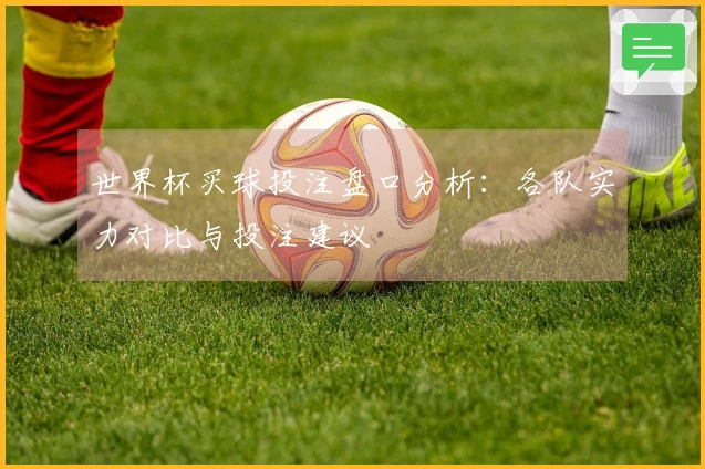 世界杯买球投注盘口分析：各队实力对比与投注建议