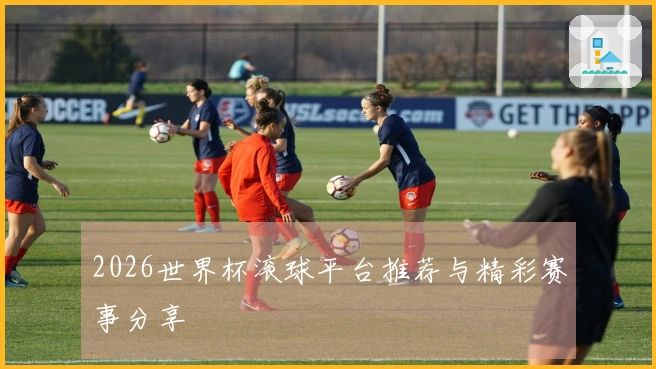 2026世界杯滚球平台推荐与精彩赛事分享