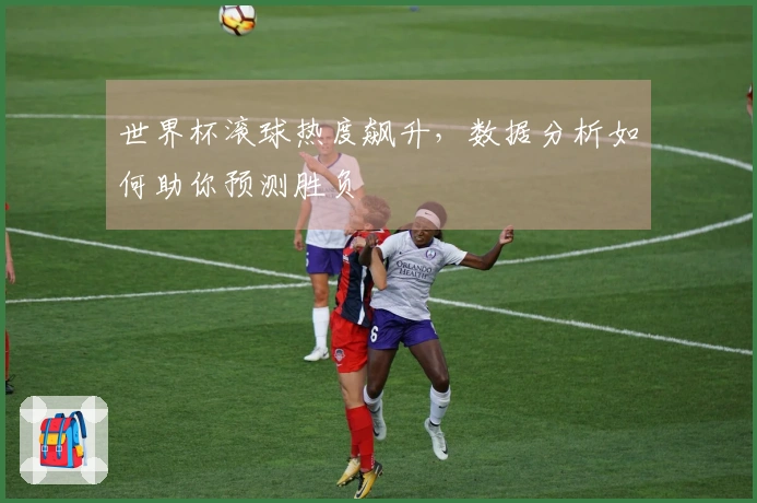 世界杯滚球热度飙升，数据分析如何助你预测胜负