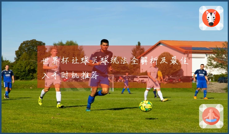 世界杯让球买球玩法全解析及最佳入手时机推荐