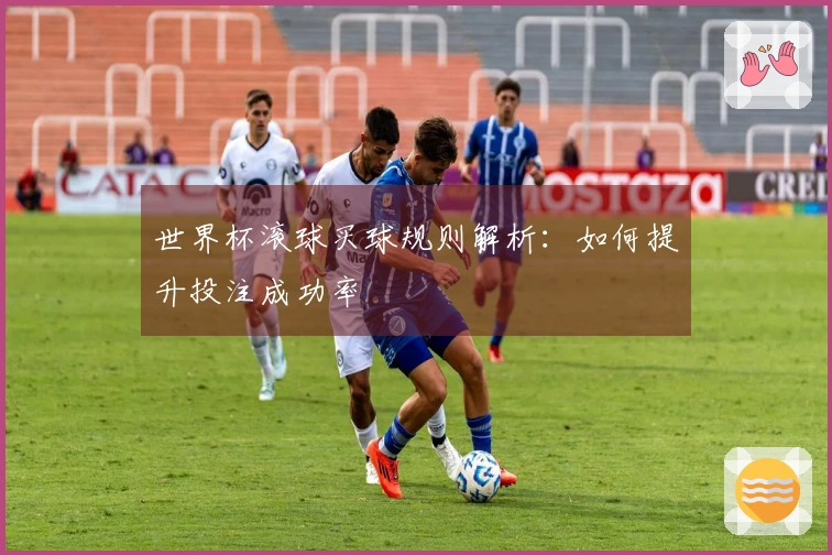 世界杯滚球买球规则解析：如何提升投注成功率
