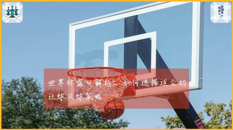 世界杯盘口解析：如何选择适合的让球买球策略