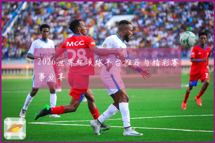 2026世界杯滚球平台推荐与精彩赛事分享