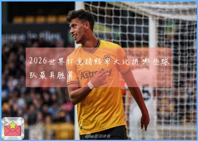 2026世界杯竞猜赔率大比拼 哪些球队最具胜算
