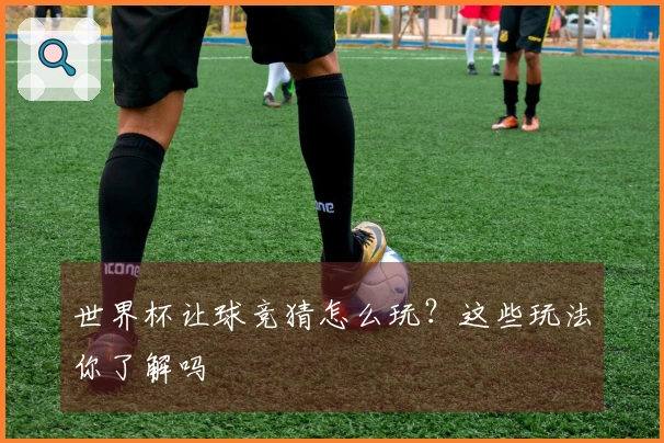 世界杯让球竞猜怎么玩？这些玩法你了解吗