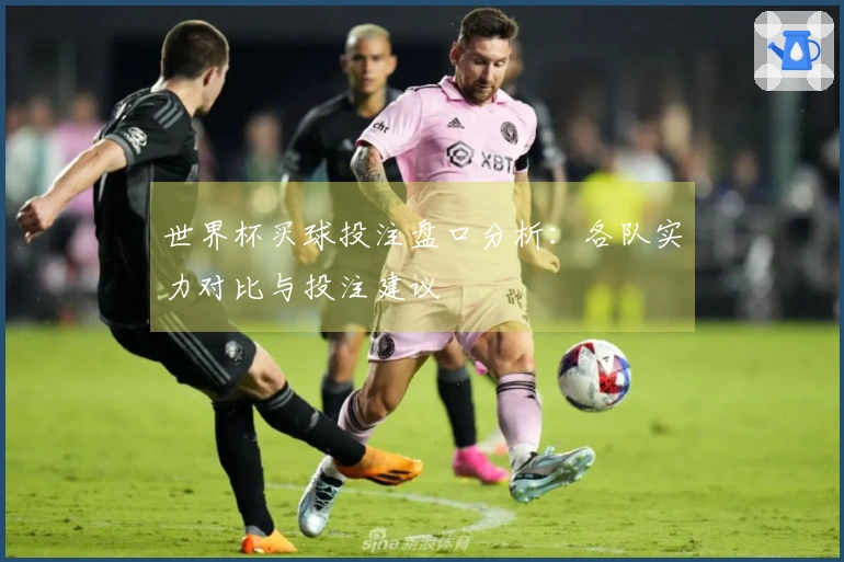 世界杯买球投注盘口分析：各队实力对比与投注建议